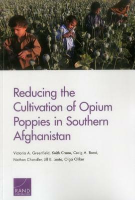Reducing the Cultivation of Opium Poppies in Southern Afghanistan by Craig A. Bond, Victoria A. Greenfield, Keith Crane