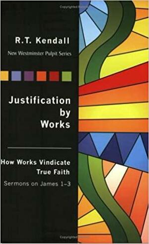 Justification by Works: How Works Vindicate True Faith Sermons on James 1-3 by R.T. Kendall