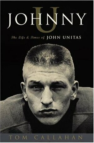 Johnny U: The Life and Times of John Unitas by Tom Callahan