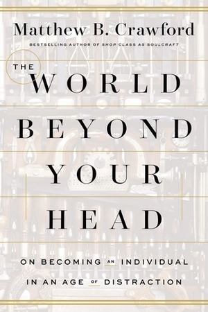 The World Beyond Your Head: On Becoming an Individual in an Age of Distraction by Matthew B. Crawford