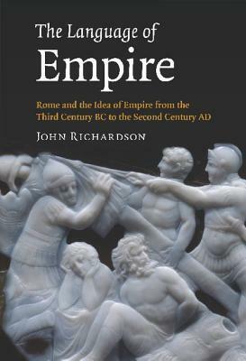 The Language of Empire: Rome & the Idea of Empire from the Third Century BC to the Second Century AD by John Richardson