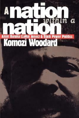 A Nation Within a Nation: Amiri Baraka (LeRoi Jones) and Black Power Politics by Komozi Woodard