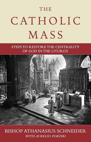 The Catholic Mass: Steps to Restore the Centrality of God in the Liturgy by Aurelio Porfiri, Bishop Athanasius Schneider