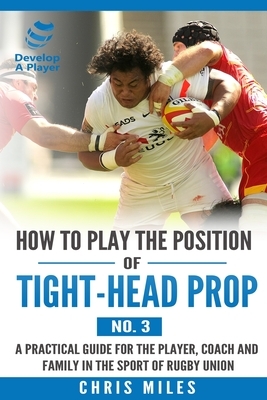 How to play the position of Tight-head Prop (No.3): A practical guide for the player, coach and family in the sport of rugby union by Chris Miles