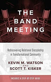 The Band Meeting: Rediscovering Relational Discipleship in Transformational Community by Kevin M. Watson, Scott T. Kisker
