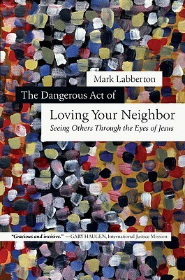 The Dangerous Act of Loving Your Neighbor: Seeing Others Through the Eyes of Jesus by Mark Labberton