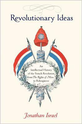 Revolutionary Ideas: An Intellectual History of the French Revolution from the Rights of Man to Robespierre by Jonathan I. Israel