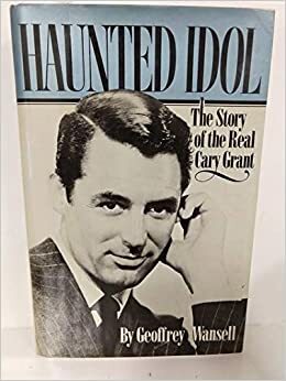 Haunted Idol: The Story Of The Real Cary Grant by Geoffrey Wansell