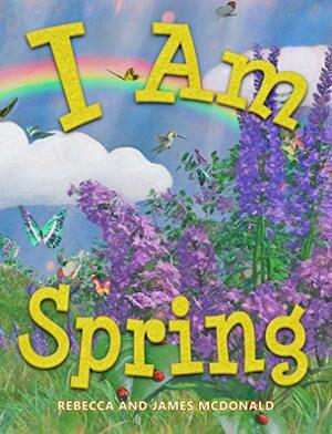I Am Spring: A Book About Spring for Kids by Rebecca McDonald, James McDonald