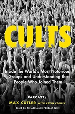 Cults: Inside the World's Most Notorious Groups and Understanding the People Who Joined Them by Max Cutler