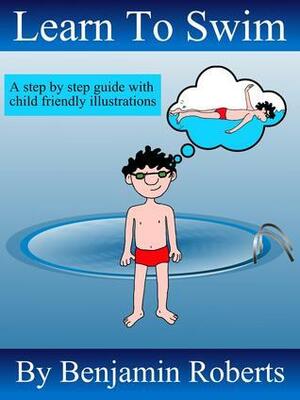Learn to Swim: Teaching You to Teach Your Child to Swim by Benjamin Roberts