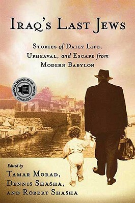 Iraq's Last Jews: Stories of Daily Life, Upheaval, and Escape from Modern Babylon by Tamar Morad, Dennis E. Shasha, Robert Shasha