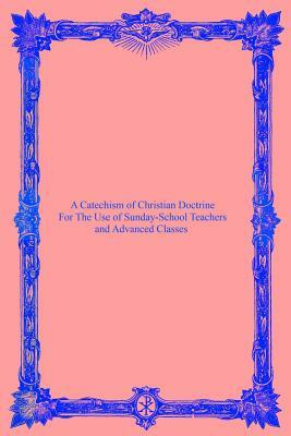 A Catechism of Christian Doctrine: For The Use of Sunday-School Teachers and Advanced Classes by Catholic Church