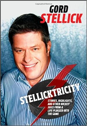 Stellicktricity: Stories, Highlights, and Other Hockey Juice from a Life Plugged Into the Game by Gord Stellick
