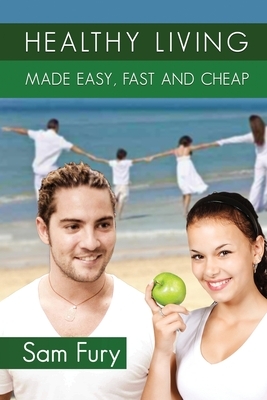 Healthy Living Made Easy, Fast and Cheap: How to Save Time and Money Whilst Achieving a Healthy Lifestyle by Sam Fury
