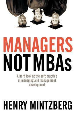 Managers Not MBAs: A Hard Look at the Soft Practice of Managing and Management Development by Henry Mintzberg