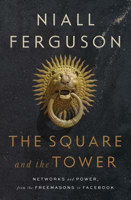 The Square and the Tower: Networks and Power, from the Freemasons to Facebook by Niall Ferguson