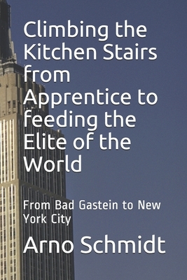 Climbing the Kitchen Stairs from Apprentice to feeding the Elite of the World: From Bag Gastein to New York City by Arno Schmidt