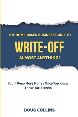 The Home-Based Business Guide to Write-Off Almost Anything: You'll Keep More Money Once You Know These Tax Secrets by Doug Collins