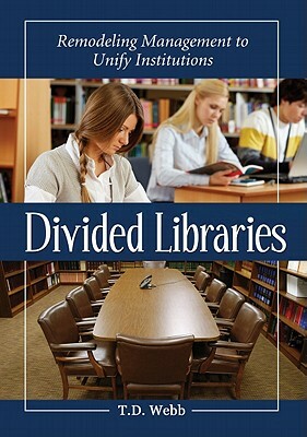 Divided Libraries: Remodeling Management to Unify Institutions by T. D. Webb