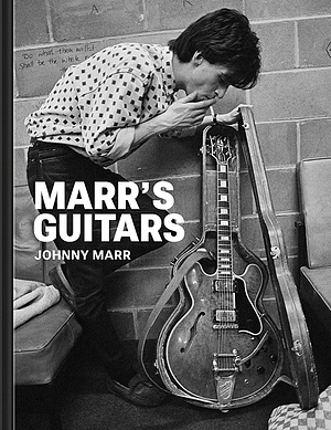 Marr's Guitars: A Career-spanning Collection of Stage-worn Rareties, Studio Faithfuls and Customized Hand-me-downs by Johnny Marr