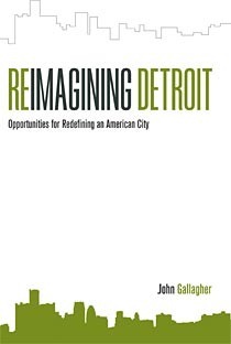 Reimagining Detroit: Opportunities for Redefining an American City by John Gallagher