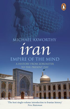 Iran: Empire of the Mind: A History from Zoroaster to the Present Day by Michael Axworthy