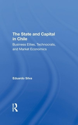 The State and Capital in Chile: Business Elites, Technocrats, and Market Economics by Eduardo Silva