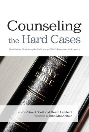 Counseling the Hard Cases: True Stories Illustrating the Sufficiency of God's Resources in Scripture by Heath Lambert, Stuart W. Scott