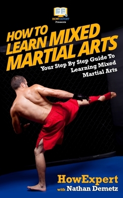 How To Learn Mixed Martial Arts: Your Step-By-Step Guide To Learning Mixed Martial Arts by Howexpert Press