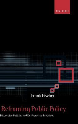 Reframing Public Policy: Discursive Politics and Deliberative Practices by Frank Fischer