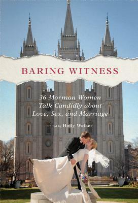Baring Witness: 36 Mormon Women Talk Candidly about Love, Sex, and Marriage by Holly Welker
