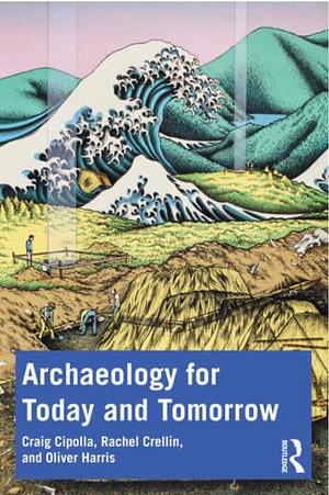 Archaeology for Today and Tomorrow by Craig N. Cipolla, Rachel J Crellin, Oliver J T Harris