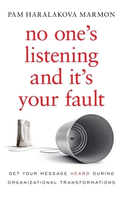 No One's Listening and It's Your Fault: Get Your Message Heard During Organizational Transformations by Pam Marmon