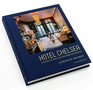 Hotel Chelsea: Living in the Last Bohemian Haven by Colin Miller, Ray Mock