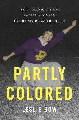 Partly Colored: Asian Americans And Racial Anomaly In The Segregated South by Leslie Bow