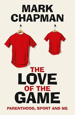 The Love of the Game: Parenthood, Sport and Me by Mark Chapman