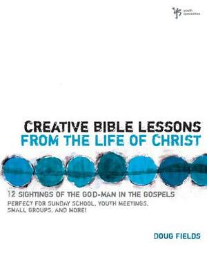 Creative Bible Lessons from the Life of Christ: 12 Ready-To-Use Bible Lessons for Your Youth Group by Doug Fields