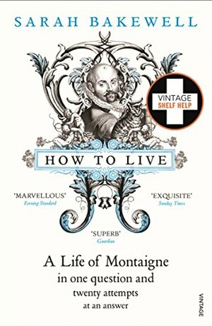 How to Live: A Life of Montaigne in one question and twenty attempts at an answer by Sarah Bakewell