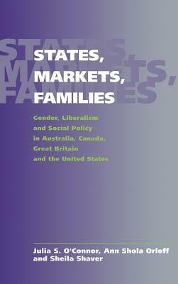 States, Markets, Families: Gender, Liberalism and Social Policy in Australia, Canada, Great Britain and the United States by Julia S. O'Connor, Sheila Shaver, Ann Shola Orloff