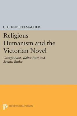 Religious Humanism and the Victorian Novel: George Eliot, Walter Pater, and Samuel Butler by U. C. Knoepflmacher