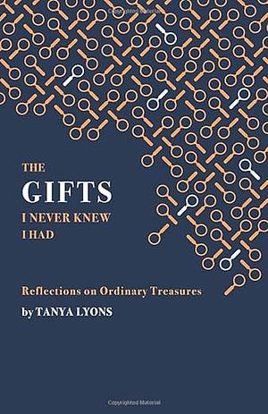 The Gifts I Never Knew I Had: Tanya Lyons by Tanya Lyons