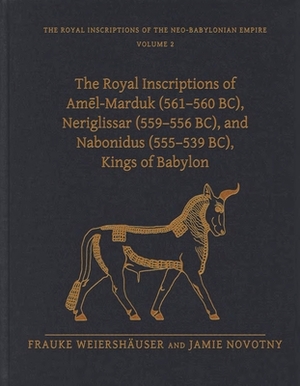 The Royal Inscriptions of Am&#275;l-Marduk (561-560 Bc), Neriglissar (559-556 Bc), and Nabonidus (555-539 Bc), Kings of Babylon by Jamie Novotny, Frauke Weiershäuser