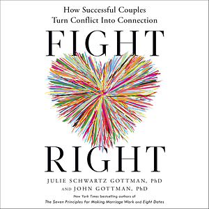 Fight Right: How Successful Couples Turn Conflict into Connection by John Gottman, Julie Schwartz Gottman