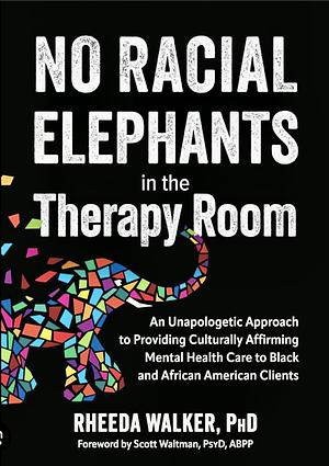 No Racial Elephants in the Therapy Room: An Unapologetic Approach to Providing Culturally Affirming Mental Health Care to Black and African American Clients by Rheeda Walker