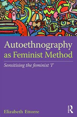 Autoethnography as Feminist Method: Sensitising the feminist 'I' by Elizabeth Ettorre