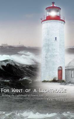 For Want of a Lighthouse: Building the Lighthouses of Eastern Lake Ontario 1828-1914 by Marc Seguin