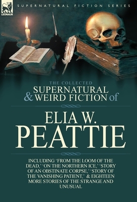 The Collected Supernatural and Weird Fiction of Elia W. Peattie: Twenty-Two Short Stories of the Strange and Unusual by Elia W. Peattie