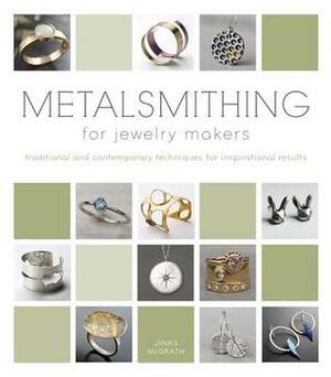 Metalsmithing for Jewelry Makers: Traditional and Contemporary Techniques for Inspirational Results by Jinks McGrath