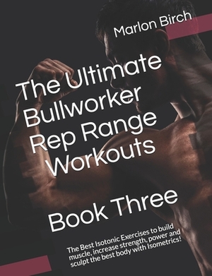 The Ultimate Bullworker Rep Range Workouts Book Three: The Best Isotonic Exercises to build muscle, increase strength, power and sculpt the best body by Marlon Birch